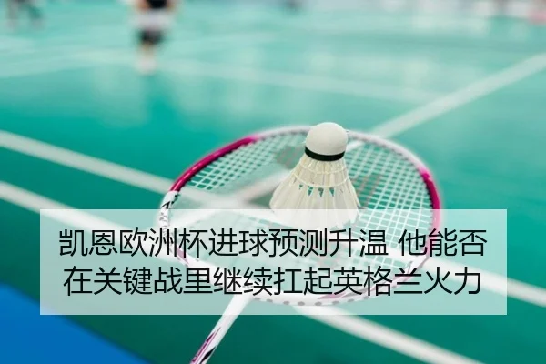 凯恩欧洲杯进球预测升温 他能否在关键战里继续扛起英格兰火力