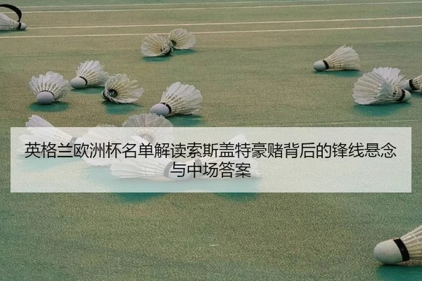英格兰欧洲杯名单解读索斯盖特豪赌背后的锋线悬念与中场答案